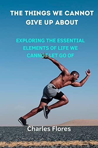 The Things We Cannot Give Up about: Exploring the Essential Elements of Life We Cannot Let Go Of