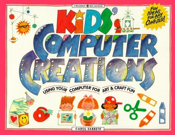 Kids' Computer Creations: Using Your Computer for Art and Craft Fun