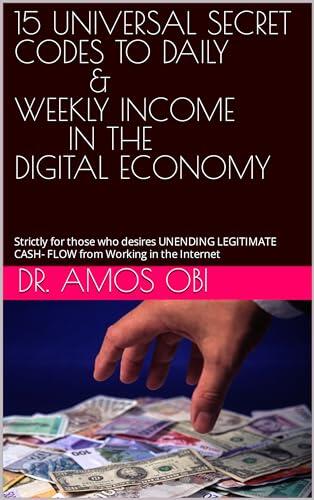 15 UNIVERSAL SECRET CODES TO DAILY & WEEKLY INCOME IN THE DIGITAL ECONOMY: Strictly for those who desires UNENDING LEGITIMATE CASH- FLOW from Working in the Internet