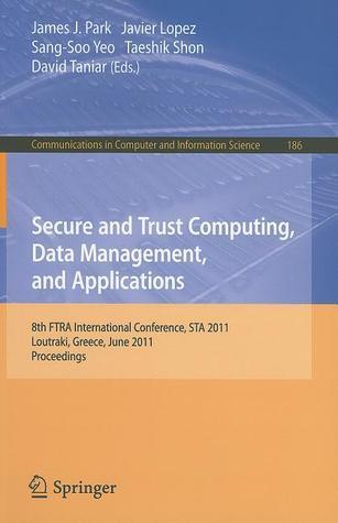 Secure and Trust Computing, Data Management, and Applications: 8th FIRA International Conference, STA 2011, Loutraki, Greece, June 28-30, 2011. ... in Computer and Information Science, 186)