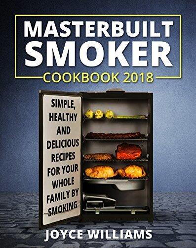 Masterbuilt Smoker Cookbook 2018: Simple, Healthy and Delicious Electric Smoker Recipes for Your Whole Family by Smoking or Grilling