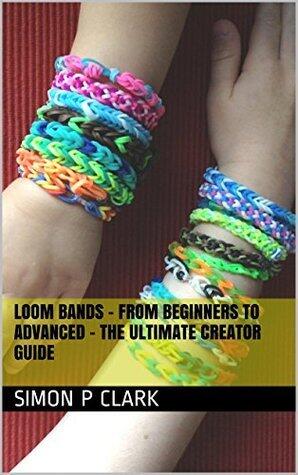Loom Bands - From Beginners to Advanced - The Ultimate creator guide