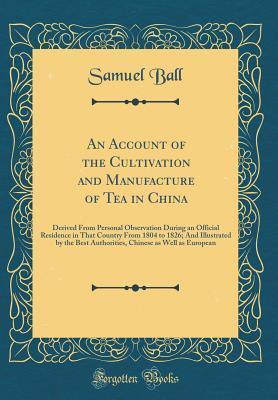 An Account of the Cultivation and Manufacture of Tea in China: Derived From Personal Observation During an Official Residence in That Country From 1804 to 1826; And Illustrated by the Best Authorities