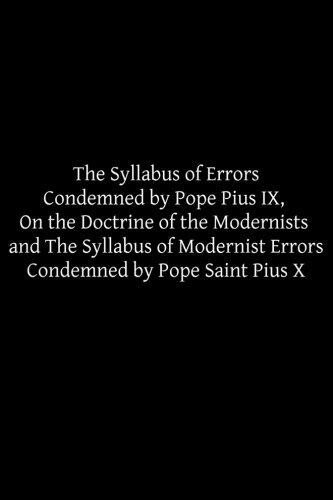 The Syllabus of Errors Condemned by Pope Pius IX, On the Doctrine of the Modernists and The Syllabus of Modernist Errors Condemned by Pope Saint Pius X