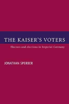 The Kaiser's Voters: Electors and Elections in Imperial Germany