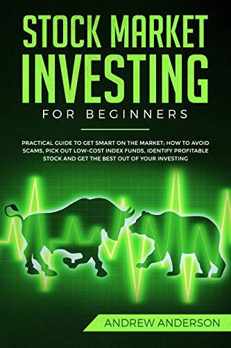 STOCK MARKET INVESTING FOR BEGINNERS: Practical guide To Get Smart On The Market; How To Avoid Scams, Pick Out Low-Cost Index Funds, Identify Profitable Stock And Get The Best Out Of Your Investing