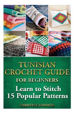 Tunisian Crochet Guide for Beginners: Learn to Stitch 15 Popular Patterns: Crochet, Crochet for Beginners, Afghans, Crochet Projects, Crochet Patterns, Tunisian Crochet, How to Crochet