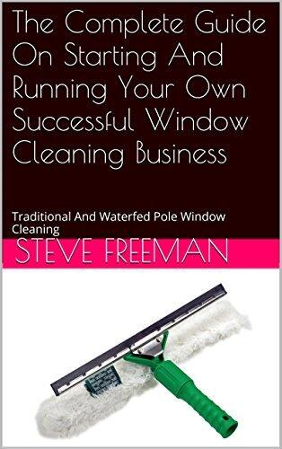 The Complete Guide On Starting And Running Your Own Successful Window Cleaning Business: Traditional And Waterfed Pole Window Cleaning
