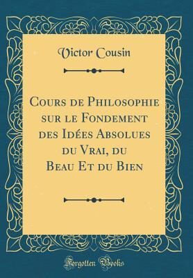 Cours de Philosophie sur le Fondement des Idées Absolues du Vrai, du Beau Et du Bien (Classic Reprint)