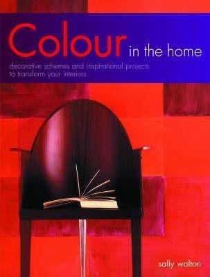 Colour In The Home: Decorative Schemes And Inspirational Projects To Transform Your Interiors