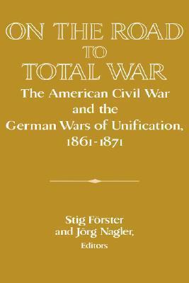 On the Road to Total War: The American Civil War and the German Wars of Unification, 1861-1871