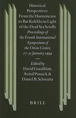 Historical Perspectives: From the Hasmoneans to Bar Kokhba in Light of the Dead Sea Scrolls: Proceedings of the Fourth International Symposium of the Orion Center for the Study of the Dead Sea Scrolls and Associated Literature. Studies on the Texts of the