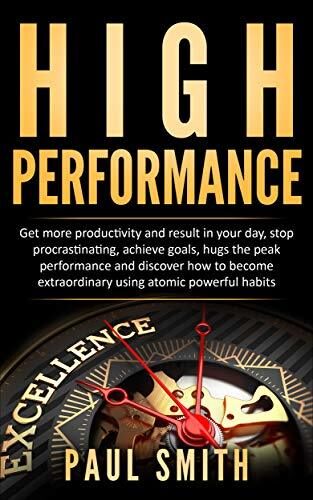 HIGH PERFORMANCE: Get more productivity and result in your day, stop procrastinating, achieve goals, hugs the peak performance and discover how to become extraordinary using atomic powerful habits