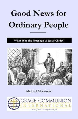 Good News for Ordinary People: What Was the Message of Jesus Christ?