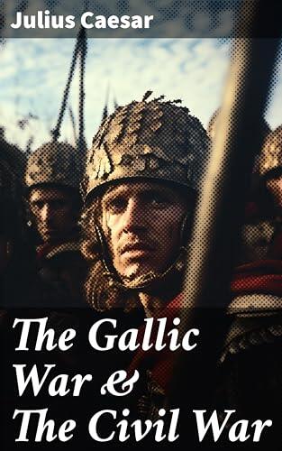 The Gallic War & The Civil War: Historical Account of Caesar's Military Campaign in Gaul & The Roman Civil War