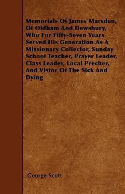 Memorials Of James Marsden, Of Oldham And Dewsbury, Who For Fifty-Seven Years Served His Generation As A Missionary Collector, Sunday School Teacher, ... Precher, And Vistor Of The Sick And Dying