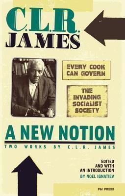 A New Notion: Two Works by C. L. R. James: Every Cook Can Govern and the Invading Socialist Society