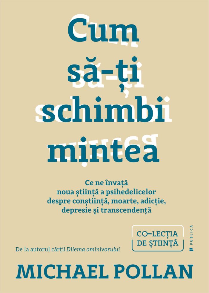 Cum să-ți schimbi mintea. Ce ne învață noua știință a psihedelicelor despre conștiință, moarte, adicție, depresie și transcendență