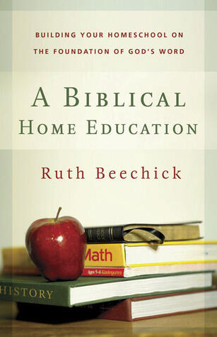 A Biblical Home Education: Building Your Homeschool on the Foundation of God's Word