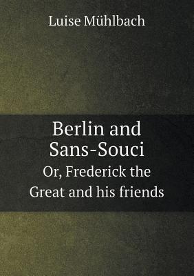 Berlin and Sans-Souci Or, Frederick the Great and His Friends