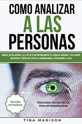 Cómo Analizar a las Personas: Maneje sus Relaciones, Detecte Instantáneamente el Lenguaje Corporal y Sea Alguien Influyente a Través del Arte de la Persuasión y la PNL