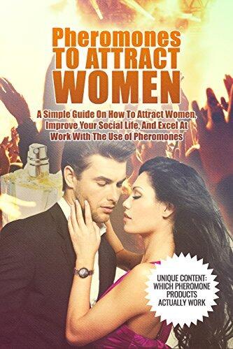 Pheromones To Attract Women: A Simple Guide On How To Attract Women, Improve Your Social Life, And Excel At Work With The Use Of Pheromones