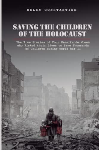 Saving the Children of the Holocaust: The True Stories of Four Remarkable Women Who Risked Their Lives to Save Thousands of Children During World War II