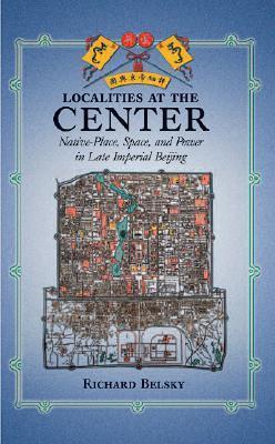 Localities at the Center: Native Place, Space, and Power in Late Imperial Beijing
