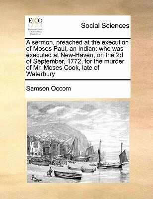 A Sermon, Preached at the Execution of Moses Paul, an Indian: Who Was Executed at New-Haven, on the 2D of September, 1772, for the Murder of Mr. Moses Cook, Late of Waterbury