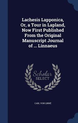 Lachesis Lapponica, Or, a Tour in Lapland, Now First Published From the Original Manuscript Journal of ... Linnaeus