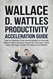 Wallace D. Wattles Productivity Acceleration Guide: How to Compress Time and Accomplish in One Day What It Takes Everyone Around You Two Days, Three Days, Five Days, or Even Ten Days to Accomplish