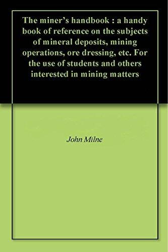 The miner's handbook : a handy book of reference on the subjects of mineral deposits, mining operations, ore dressing, etc. For the use of students and others interested in mining matters