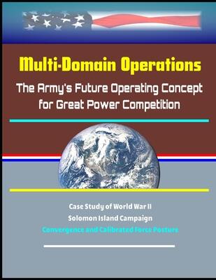 Multi-Domain Operations: The Army's Future Operating Concept for Great Power Competition - Case Study of World War II Solomon Island Campaign, Convergence and Calibrated Force Posture