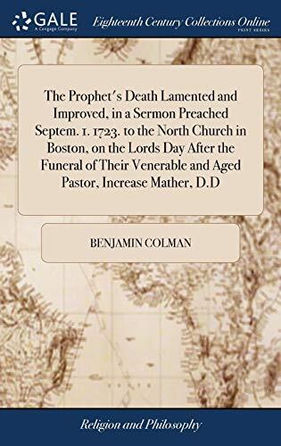 The Prophet's Death Lamented and Improved, in a Sermon Preached Septem. 1. 1723. to the North Church in Boston, on the Lords Day After the Funeral of ... and Aged Pastor, Increase Mather, D.D