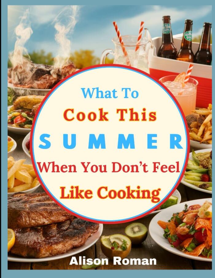 What to Cook This Summer When You Don’t Feel Like Cooking: Less Than 30 Minutes 100+ Delicious, Healthy, Quick and Effortless Summer Meals for Lazy Days
