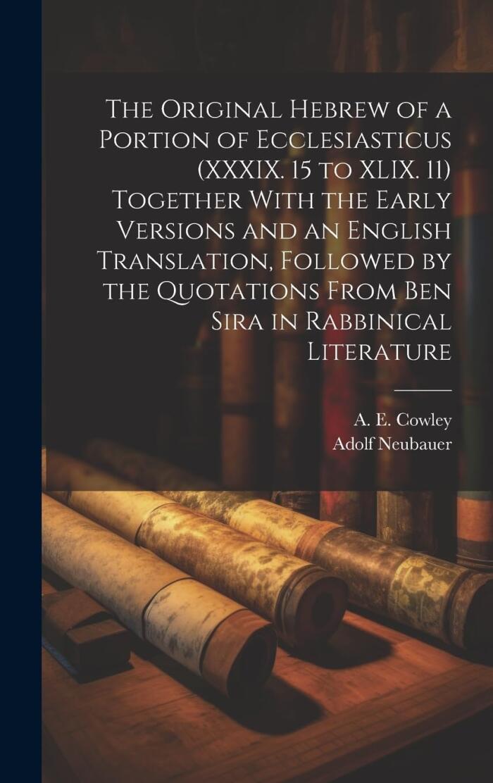 The Original Hebrew of a Portion of Ecclesiasticus (XXXIX. 15 to XLIX. 11) Together With the Early Versions and an English Translation, Followed by ... From Ben Sira in Rabbinical Literature