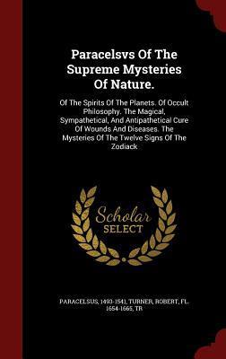 Paracelsvs Of The Supreme Mysteries Of Nature.: Of The Spirits Of The Planets. Of Occult Philosophy. The Magical, Sympathetical, And Antipathetical ... Mysteries Of The Twelve Signs Of The Zodiack