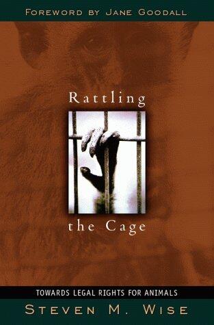 Rattling the Cage: Toward Legal Rights for Animals by Steven M. Wise