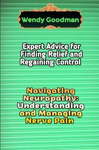 Navigating Neuropathy: Understanding and Managing Nerve Pain: Expert Advice for Finding Relief and Regaining Control