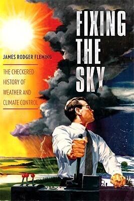 Fixing the Sky: The Checkered History of Weather and Climate Control