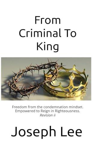From Criminal To King: Freedom from the Condemnation Mindset. Empowered to Reign in Righteousness.