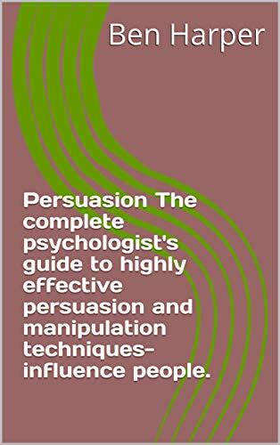 Persuasion The complete psychologist's guide to highly effective persuasion and manipulation techniques-influence people.