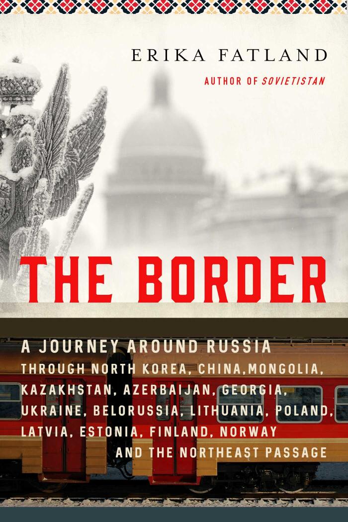 The Border: A Journey Around Russia through North Korea, China, Mongolia, Kazakhstan, Azerbaijan, Georgia, Ukraine, Belarus, Lithuania, Poland, Finland, Norway, and the Northeast Passage