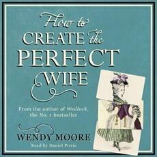 How to Create the Perfect Wife: Britain's Most Ineligible Bachelor and his Enlightened Quest to Train the Ideal Mate