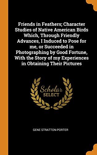 Friends in Feathers; Character Studies of Native American Birds Which, Through Friendly Advances, I Induced to Pose for Me, or Succeeded in ... of My Experiences in Obtaining Their Pictures