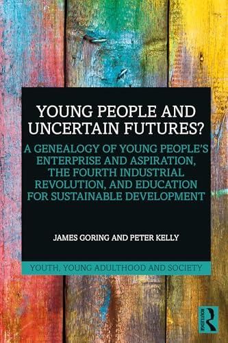 Young People and Uncertain Futures?: A Genealogy of Young People's Enterprise and Aspiration, The Fourth Industrial Revolution, and Education for ...
