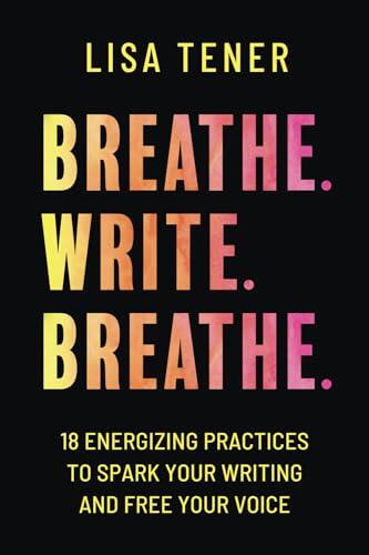 Breathe. Write. Breathe.: 18 Energizing Practices to Spark Your Writing and Free Your Voice