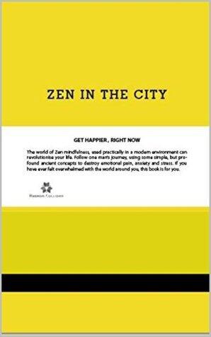 Zen in the City: GET HAPPIER , RIGHT NOW The world of Zen mindfulness, used practically in a modern environment can revolutionize your life.