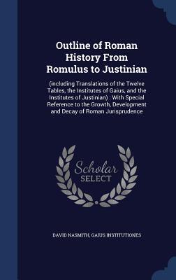 Outline of Roman History From Romulus to Justinian: (including Translations of the Twelve Tables, the Institutes of Gaius, and the Institutes of ... Development and Decay of Roman Jurisprudence