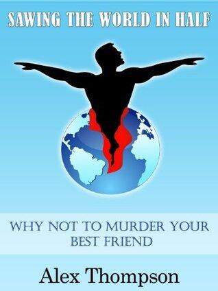 Sawing the World in Half: Why Not to Murder Your Best Friend